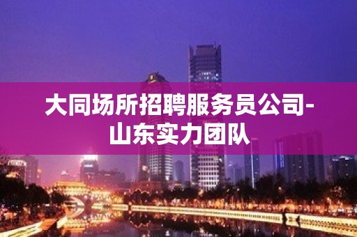 大同场所招聘服务员公司-山东实力团队