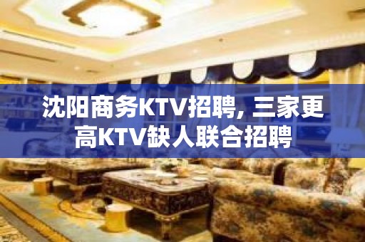 沈阳商务KTV招聘, 三家更高KTV缺人联合招聘