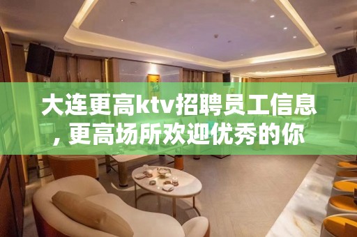 大连更高ktv招聘员工信息, 更高场所欢迎优秀的你