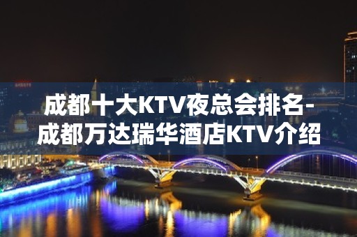 成都十大KTV夜总会排名-成都万达瑞华酒店KTV介绍