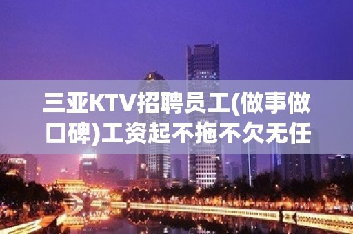 三亚KTV招聘员工(做事做口碑)工资起不拖不欠无任务