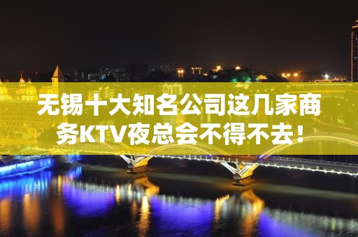 无锡十大知名公司这几家商务KTV夜总会不得不去！