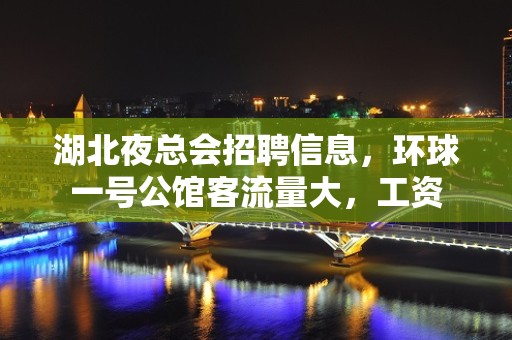 湖北夜总会招聘信息，环球一号公馆客流量大，工资