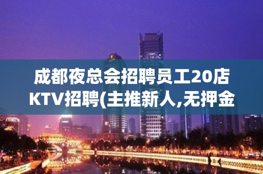 成都夜总会招聘员工20店KTV招聘(主推新人,无押金)