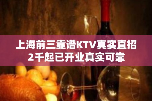 上海前三靠谱KTV真实直招2千起已开业真实可靠