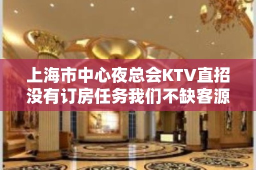 上海市中心夜总会KTV直招没有订房任务我们不缺客源