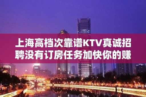 上海高档次靠谱KTV真诚招聘没有订房任务加快你的赚速度