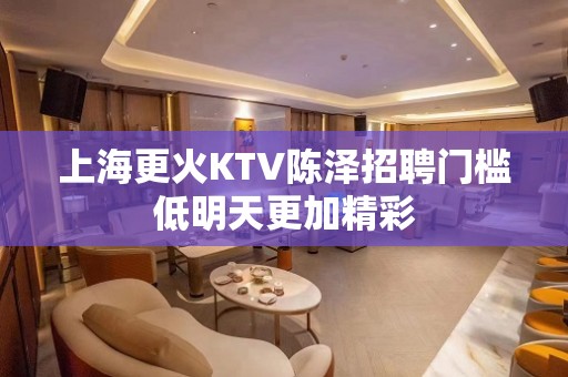 上海更火KTV陈泽招聘门槛低明天更加精彩