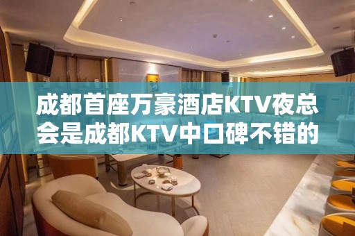 成都首座万豪酒店KTV夜总会是成都KTV中口碑不错的更高娱乐