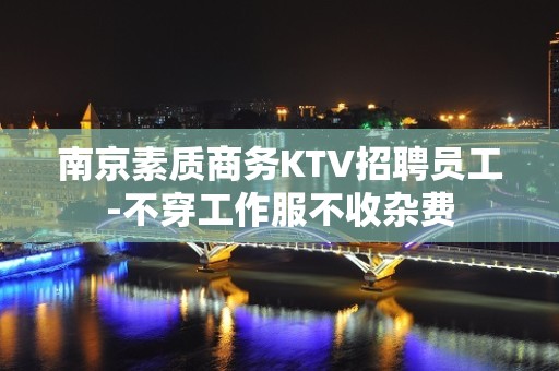 南京素质商务KTV招聘员工-不穿工作服不收杂费