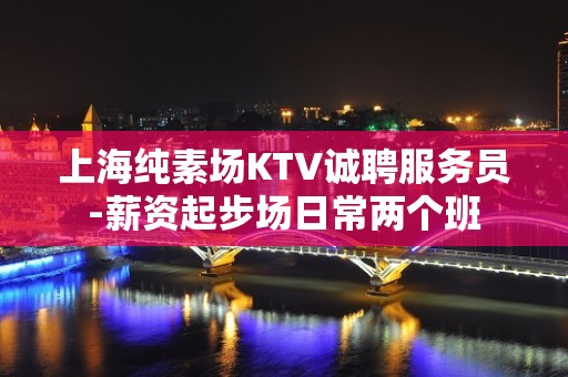 上海纯素场KTV诚聘服务员-薪资起步场日常两个班