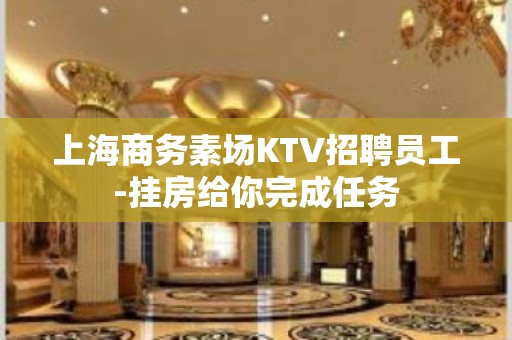 上海商务素场KTV招聘员工-挂房给你完成任务