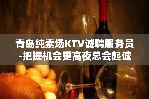 青岛纯素场KTV诚聘服务员-把握机会更高夜总会起诚聘