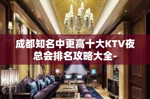 成都知名中更高十大KTV夜总会排名攻略大全-