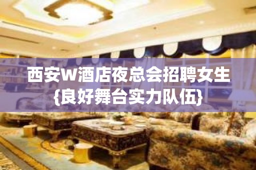 西安W酒店夜总会招聘女生{良好舞台实力队伍}