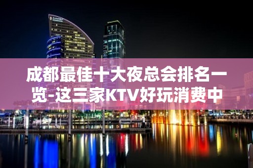 成都最佳十大夜总会排名一览-这三家KTV好玩消费中档