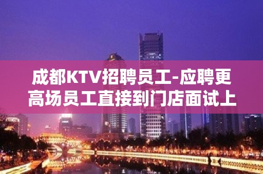 成都KTV招聘员工-应聘更高场员工直接到门店面试上岗