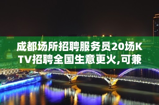 成都场所招聘服务员20场KTV招聘全国生意更火,可兼职