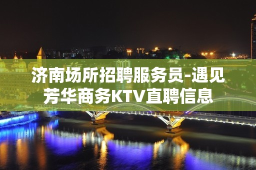 济南场所招聘服务员-遇见芳华商务KTV直聘信息