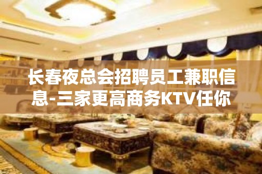 长春夜总会招聘员工兼职信息-三家更高商务KTV任你选