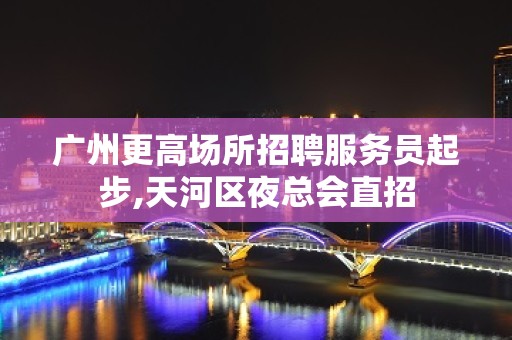 广州更高场所招聘服务员起步,天河区夜总会直招