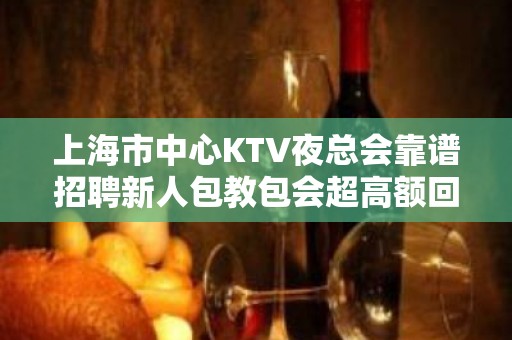 上海市中心KTV夜总会靠谱招聘新人包教包会超高额回报