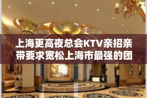 上海更高夜总会KTV亲招亲带要求宽松上海市最强的团队