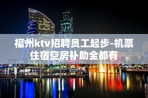 福州ktv招聘员工起步-机票住宿空房补助全都有