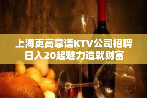 上海更高靠谱KTV公司招聘日入20起魅力造就财富