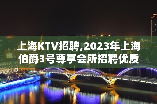 上海KTV招聘,2023年上海伯爵3号尊享会所招聘优质服务员