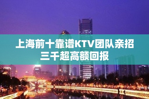 上海前十靠谱KTV团队亲招三千超高额回报