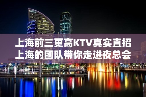 上海前三更高KTV真实直招上海的团队带你走进夜总会