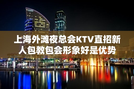 上海外滩夜总会KTV直招新人包教包会形象好是优势