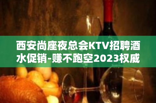 西安尚座夜总会KTV招聘酒水促销-赚不跑空2023权威