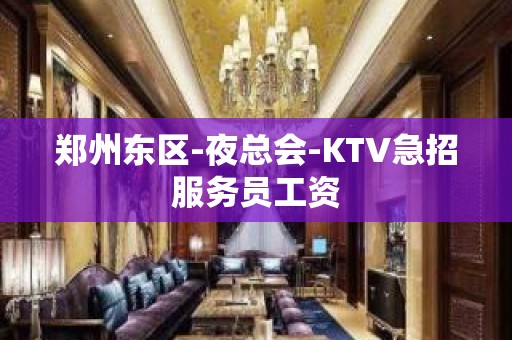 郑州东区-夜总会-KTV急招服务员工资