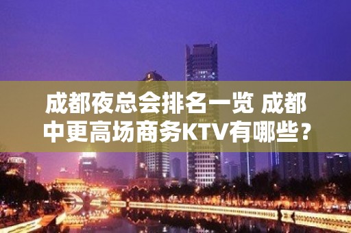 成都夜总会排名一览 成都中更高场商务KTV有哪些？