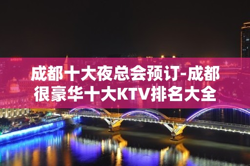 成都十大夜总会预订-成都很豪华十大KTV排名大全