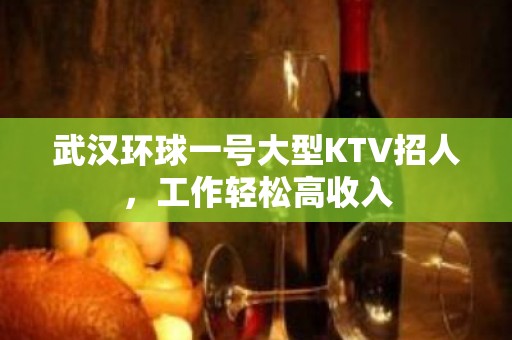 武汉环球一号大型KTV招人，工作轻松高收入