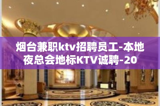 烟台兼职ktv招聘员工-本地夜总会地标KTV诚聘-20