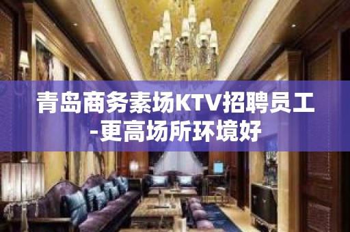 青岛商务素场KTV招聘员工-更高场所环境好