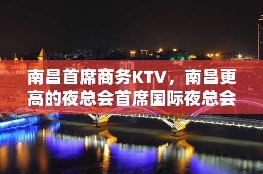 南昌首席商务KTV，南昌更高的夜总会首席国际夜总会