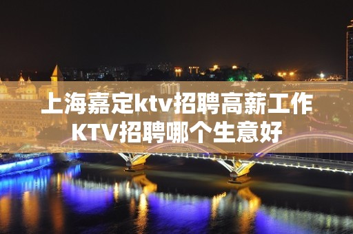 上海嘉定ktv招聘高薪工作KTV招聘哪个生意好