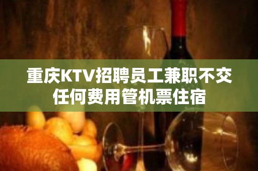 重庆KTV招聘员工兼职不交任何费用管机票住宿