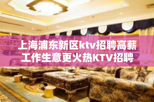 上海浦东新区ktv招聘高薪工作生意更火热KTV招聘