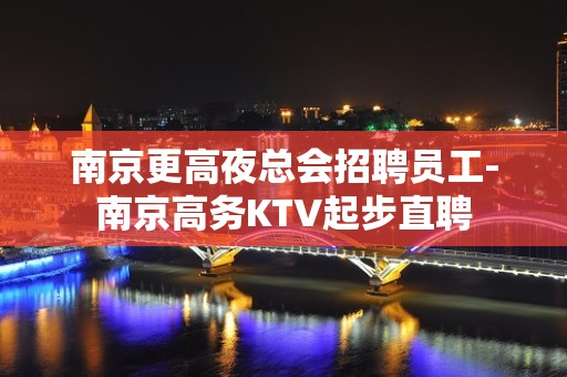 南京更高夜总会招聘员工-南京高务KTV起步直聘