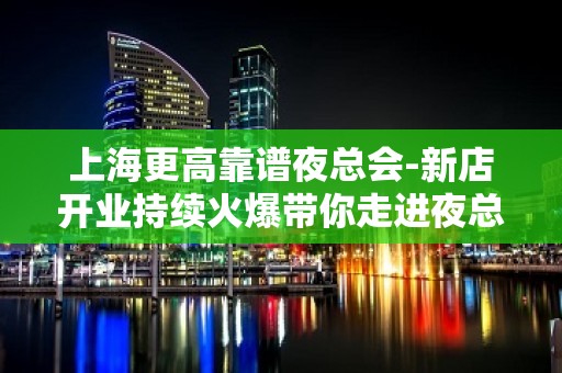 上海更高靠谱夜总会-新店开业持续火爆带你走进夜总会