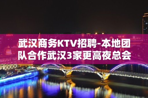 武汉商务KTV招聘-本地团队合作武汉3家更高夜总会期待加入