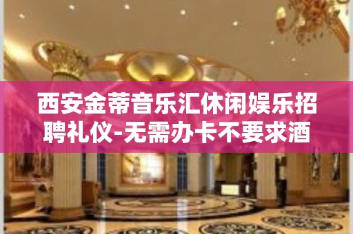 西安金蒂音乐汇休闲娱乐招聘礼仪-无需办卡不要求酒量