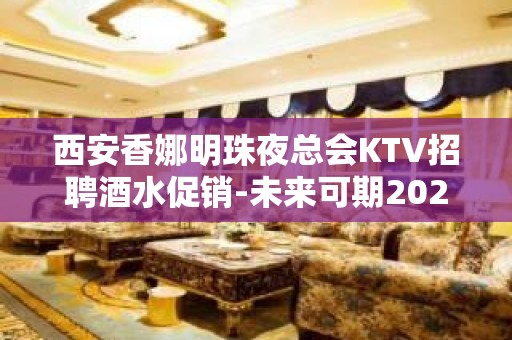 西安香娜明珠夜总会KTV招聘酒水促销-未来可期2023权威