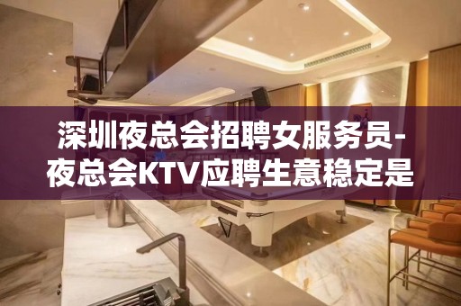 深圳夜总会招聘女服务员-夜总会KTV应聘生意稳定是硬道理